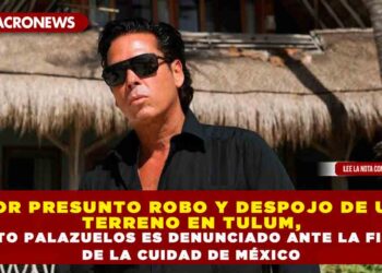 POR PRESUNTO ROBO Y DESPOJO DE UN TERRENO EN TULUM, ROBERTO PALAZUELOS ES DENUNCIADO ANTE LA FISCALÍA DE LA CUIDAD DE MÉXICO