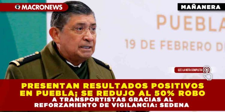PRESENTAN RESULTADOS POSITIVOS EN PUEBLA; SE REDUJO AL 50% ROBO A TRANSPORTISTAS GRACIAS AL REFORZAMIENTO DE VIGILANCIA: SEDENA