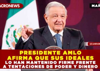 PRESIDENTE AMLO AFIRMA QUE SUS IDEALES LO HAN MANTENIDO FIRME FRENTE A TENTACIONES DE PODER Y DINERO