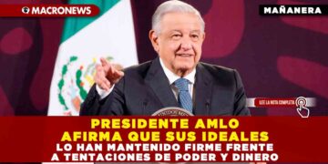 PRESIDENTE AMLO AFIRMA QUE SUS IDEALES LO HAN MANTENIDO FIRME FRENTE A TENTACIONES DE PODER Y DINERO