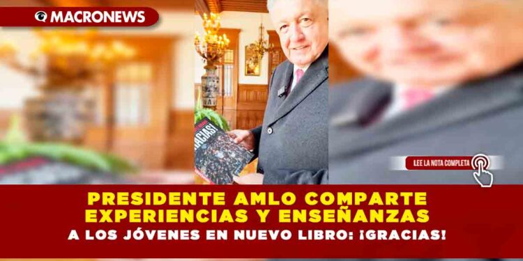 PRESIDENTE AMLO COMPARTE EXPERIENCIAS Y ENSEÑANZAS A LOS JÓVENES EN NUEVO LIBRO: ¡GRACIAS!