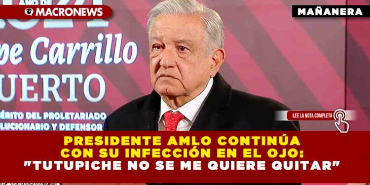 PRESIDENTE AMLO CONTINÚA CON SU INFECCIÓN EN EL OJO: «TUTUPICHE NO SE ME QUIERE QUITAR»