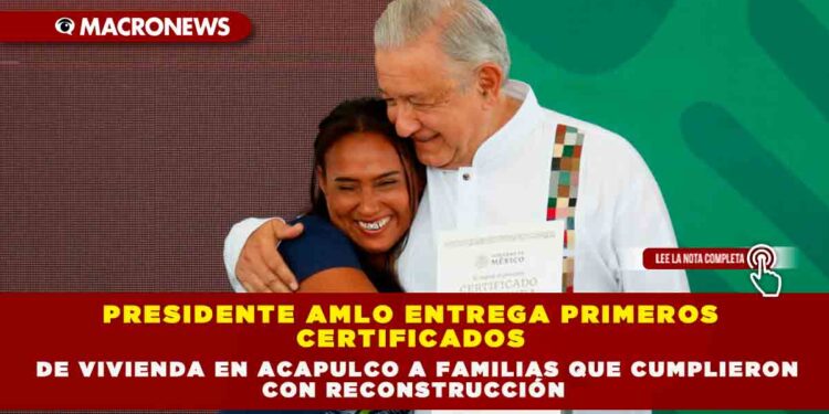PRESIDENTE AMLO ENTREGA PRIMEROS CERTIFICADOS DE VIVIENDA EN ACAPULCO A FAMILIAS QUE CUMPLIERON CON RECONSTRUCCIÓN