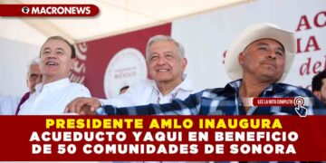 PRESIDENTE AMLO INAUGURA ACUEDUCTO YAQUI EN BENEFICIO DE 50 COMUNIDADES DE SONORA