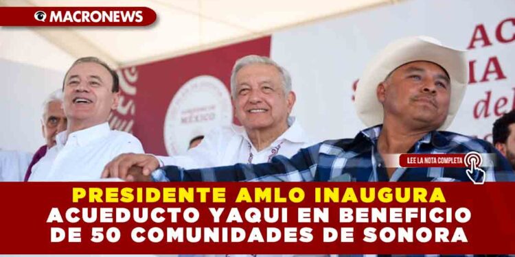 PRESIDENTE AMLO INAUGURA ACUEDUCTO YAQUI EN BENEFICIO DE 50 COMUNIDADES DE SONORA