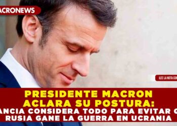 PRESIDENTE MACRON ACLARA SU POSTURA: FRANCIA CONSIDERA TODO PARA EVITAR QUE RUSIA GANE LA GUERRA EN UCRANIA