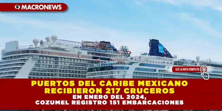 PUERTOS DEL CARIBE MEXICANO RECIBIERON 217 CRUCEROS EN ENERO DEL 2024, COZUMEL REGISTRO 151 EMBARCACIONES