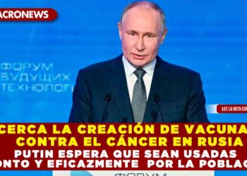 CERCA LA CREACIÓN DE VACUNAS CONTRA EL CÁNCER EN RUSIA; PUTIN ESPERA QUE SEAN USADAS PRONTO Y EFICAZMENTE  POR LA POBLACIÓN
