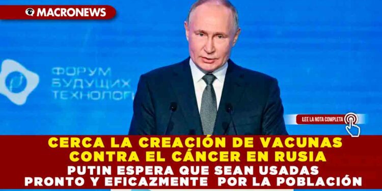 CERCA LA CREACIÓN DE VACUNAS CONTRA EL CÁNCER EN RUSIA; PUTIN ESPERA QUE SEAN USADAS PRONTO Y EFICAZMENTE  POR LA POBLACIÓN