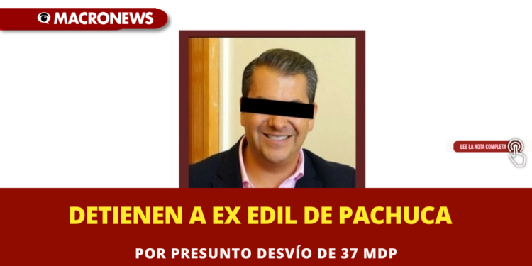 DETIENEN A EX EDIL DE PACHUCA POR PRESUNTO DESVÍO DE 37 MDP