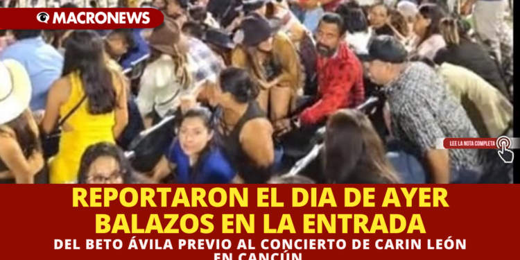 REPORTARON EL DIA DE AYER BALAZOS EN LA ENTRADA DEL BETO ÁVILA PREVIO AL CONCIERTO DE CARIN LEÓN EN CANCÚN