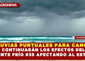 LLUVIAS PUNTUALES PARA CANCÚN; CONTINUARÁN LOS EFECTOS DEL FRENTE FRÍO #35 AFECTANDO AL ESTADO