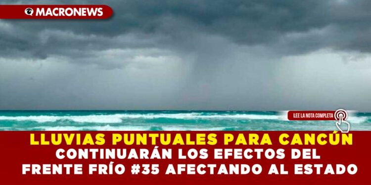 LLUVIAS PUNTUALES PARA CANCÚN; CONTINUARÁN LOS EFECTOS DEL FRENTE FRÍO #35 AFECTANDO AL ESTADO