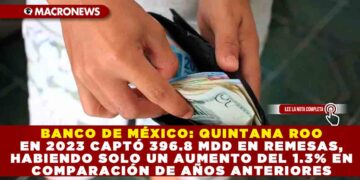 BANCO DE MÉXICO: QUINTANA ROO EN 2023 CAPTÓ 396.8 MDD EN REMESAS, HABIENDO SOLO UN AUMENTO DEL 1.3% EN COMPARACIÓN DE AÑOS ANTERIORES
