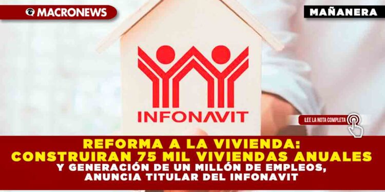 REFORMA A LA VIVIENDA: CONSTRUIRAN 75 MIL VIVIENDAS ANUALES Y GENERACIÓN DE UN MILLÓN DE EMPLEOS, ANUNCIA TITULAR DEL INFONAVIT