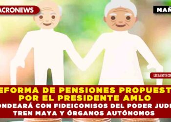 REFORMA DE PENSIONES PROPUESTA POR EL PRESIDENTE AMLO SE FONDEARÁ CON FIDEICOMISOS DEL PODER JUDICIAL, TREN MAYA Y ÓRGANOS AUTÓNOMOS