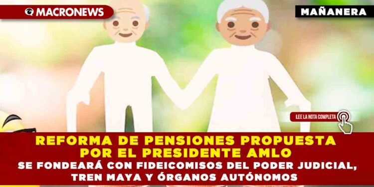 REFORMA DE PENSIONES PROPUESTA POR EL PRESIDENTE AMLO SE FONDEARÁ CON FIDEICOMISOS DEL PODER JUDICIAL, TREN MAYA Y ÓRGANOS AUTÓNOMOS