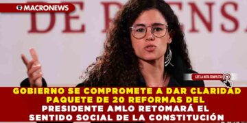 GOBIERNO SE COMPROMETE A DAR CLARIDAD PAQUETE DE 20 REFORMAS DEL PRESIDENTE AMLO RETOMARÁ EL SENTIDO SOCIAL DE LA CONSTITUCIÓN