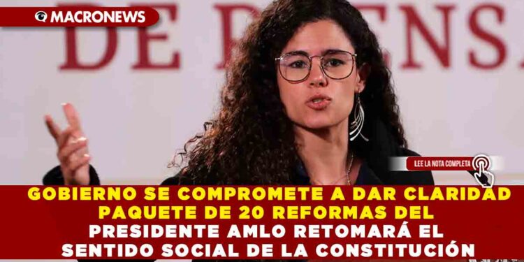 GOBIERNO SE COMPROMETE A DAR CLARIDAD PAQUETE DE 20 REFORMAS DEL PRESIDENTE AMLO RETOMARÁ EL SENTIDO SOCIAL DE LA CONSTITUCIÓN