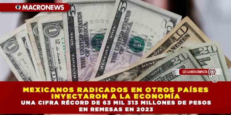 MEXICANOS RADICADOS EN OTROS PAÍSES INYECTARON A LA ECONOMÍA UNA CIFRA RÉCORD DE 63 MIL 313 MILLONES DE PESOS EN REMESAS EN 2023