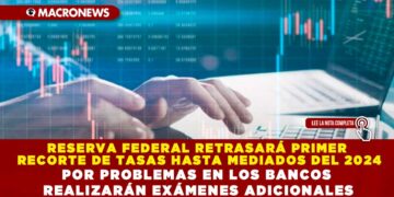 RESERVA FEDERAL RETRASARÁ PRIMER RECORTE DE TASAS HASTA MEDIADOS DEL 2024 POR PROBLEMAS EN LOS BANCOS REALIZARÁN EXÁMENES ADICIONALES