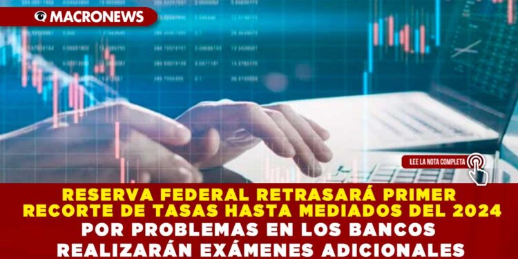 RESERVA FEDERAL RETRASARÁ PRIMER RECORTE DE TASAS HASTA MEDIADOS DEL 2024 POR PROBLEMAS EN LOS BANCOS REALIZARÁN EXÁMENES ADICIONALES