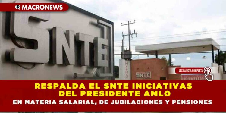 RESPALDA EL SNTE INICIATIVAS DEL PRESIDENTE AMLO  EN MATERIA SALARIAL, DE JUBILACIONES Y PENSIONES