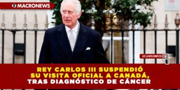 REY CARLOS III SUSPENDIÓ SU VISITA OFICIAL A CANADÁ, TRAS DIAGNÓSTICO DE CÁNCER