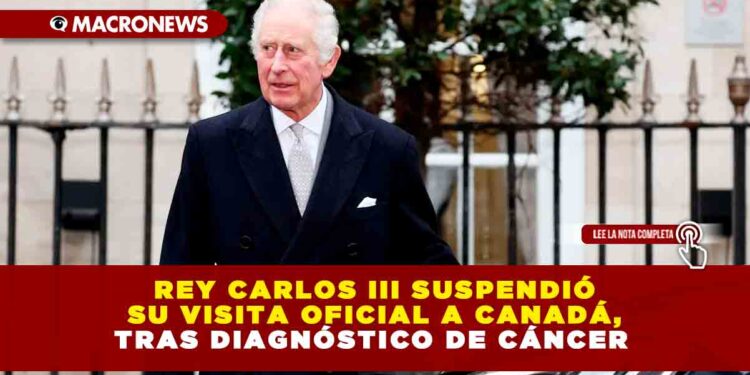 REY CARLOS III SUSPENDIÓ SU VISITA OFICIAL A CANADÁ, TRAS DIAGNÓSTICO DE CÁNCER