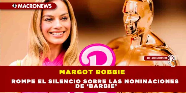 MARGOT ROBBIE ROMPE EL SILENCIO SOBRE LAS NOMINACIONES DE ‘BARBIE’