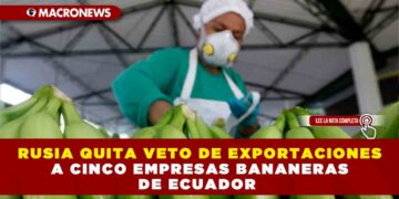 RUSIA QUITA VETO DE EXPORTACIONES A CINCO EMPRESAS BANANERAS DE ECUADOR