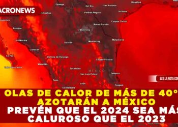 OLAS DE CALOR DE MÁS DE 40°C AZOTARÁN A MÉXICO PREVÉN QUE EL 2024 SEA MÁS CALUROSO QUE EL 2023