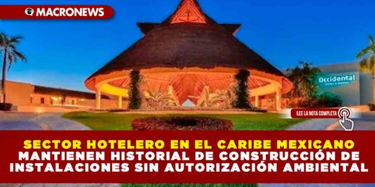 SECTOR HOTELERO EN EL CARIBE MEXICANO MANTIENEN HISTORIAL DE CONSTRUCCIÓN DE INSTALACIONES SIN AUTORIZACIÓN AMBIENTAL