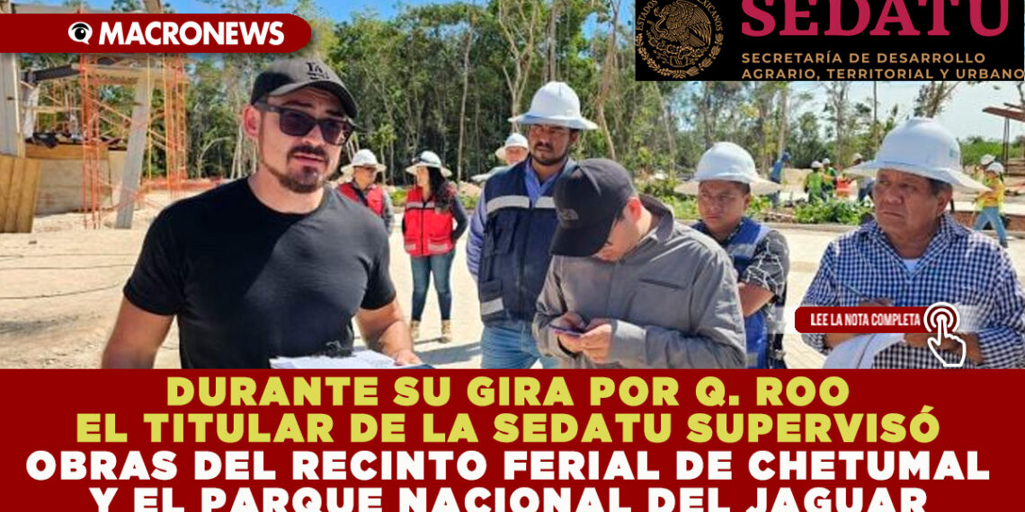 DURANTE SU GIRA POR Q. ROO EL TITULAR DE LA SEDATU SUPERVISÓ OBRAS DEL RECINTO FERIAL DE CHETUMAL Y EL PARQUE NACIONAL DEL JAGUAR 