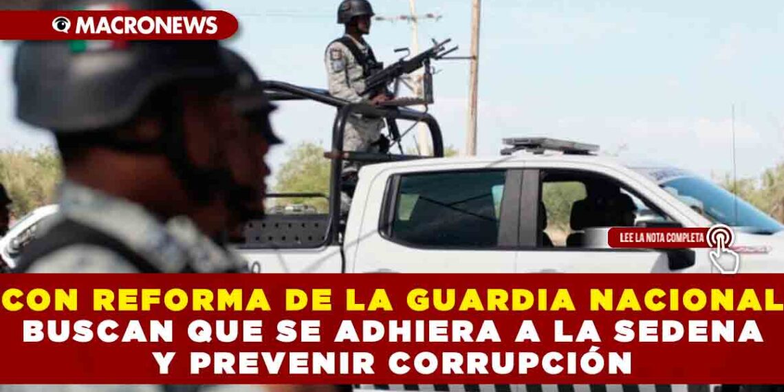CON REFORMA DE LA GUARDIA NACIONAL BUSCAN QUE SE ADHIERA A LA SEDENA Y PREVENIR CORRUPCIÓN