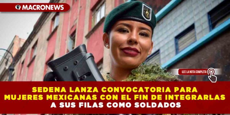 SEDENA LANZA CONVOCATORIA PARA MUJERES MEXICANAS CON EL FIN DE INTEGRARLAS A SUS FILAS COMO SOLDADOS