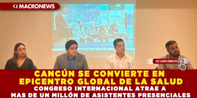 CANCÚN SE CONVIERTE EN EPICENTRO GLOBAL DE LA SALUD; CONGRESO INTERNACIONAL ATRAE A MÁS DE UN MILLÓN DE ASISTENTES PRESENCIALES