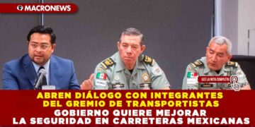 ABREN DIÁLOGO CON INTEGRANTES DEL GREMIO DE TRANSPORTISTAS; GOBIERNO QUIERE MEJORAR LA SEGURIDAD EN CARRETERAS MEXICANAS