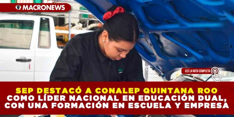 SEP DESTACÓ A CONALEP QUINTANA ROO COMO LÍDER NACIONAL EN EDUCACIÓN DUAL, CON UNA FORMACIÓN EN ESCUELA Y EMPRESA