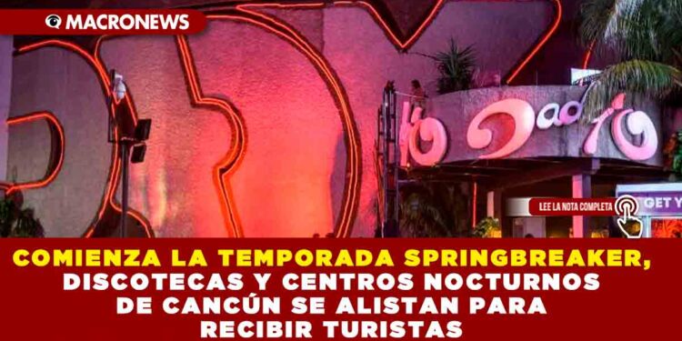 COMIENZA LA TEMPORADA SPRINGBREAKER, DISCOTECAS Y CENTROS NOCTURNOS DE CANCÚN SE ALISTAN PARA RECIBIR A TURISTAS