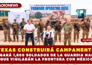 TEXAS CONSTRUIRÁ CAMPAMENTO; ALBERGARÁ 1,800 SOLDADOS DE LA GUARDIA NACIONAL QUE VIGILARÁN LA FRONTERA CON MÉXICO