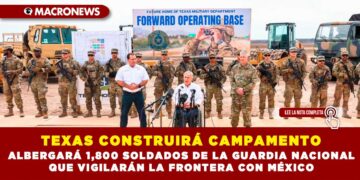 TEXAS CONSTRUIRÁ CAMPAMENTO; ALBERGARÁ 1,800 SOLDADOS DE LA GUARDIA NACIONAL QUE VIGILARÁN LA FRONTERA CON MÉXICO