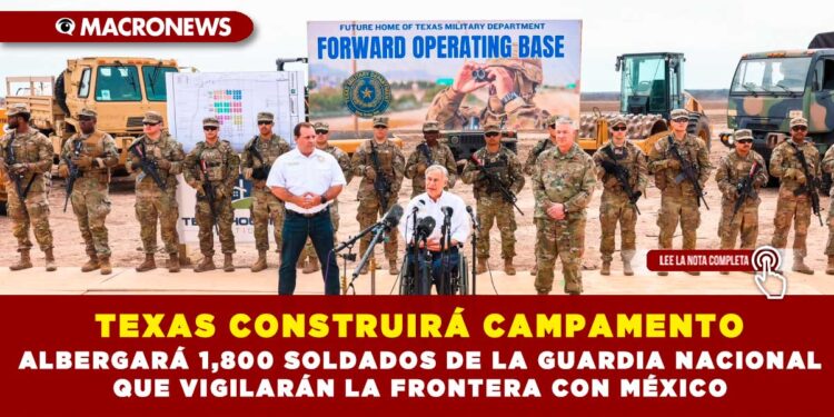 TEXAS CONSTRUIRÁ CAMPAMENTO; ALBERGARÁ 1,800 SOLDADOS DE LA GUARDIA NACIONAL QUE VIGILARÁN LA FRONTERA CON MÉXICO