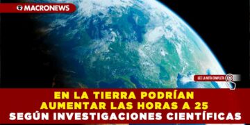 EN LA TIERRA PODRÍAN AUMENTAR LAS HORAS A 25 SEGÚN INVESTIGACIONES CIENTÍFICAS