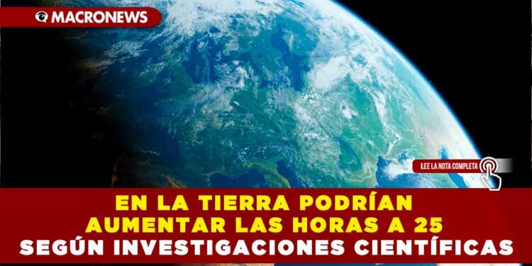 EN LA TIERRA PODRÍAN AUMENTAR LAS HORAS A 25 SEGÚN INVESTIGACIONES CIENTÍFICAS