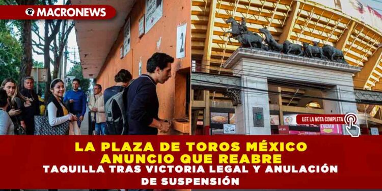 LA PLAZA DE TOROS MÉXICO ANUNCIO QUE REABRE TAQUILLA TRAS VICTORIA LEGAL Y ANULACIÓN DE SUSPENSIÓN
