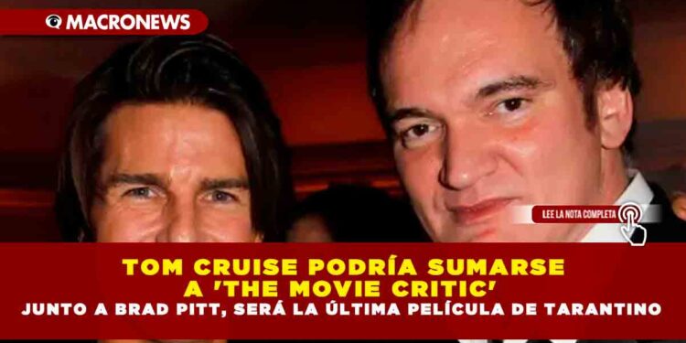 TOM CRUISE PODRÍA SUMARSE A ‘THE MOVIE CRITIC’ JUNTO A BRAD PITT, SERÁ LA ÚLTIMA PELÍCULA DE TARANTINO