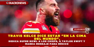TRAVIS KELCE DICE ESTAR «EN LA CIMA DEL MUNDO», DEDICA SUPER BOWL A LOS CHIEFS, A TAYLOR SWIFT Y MANDA MENSAJE PARA MÉXICO
