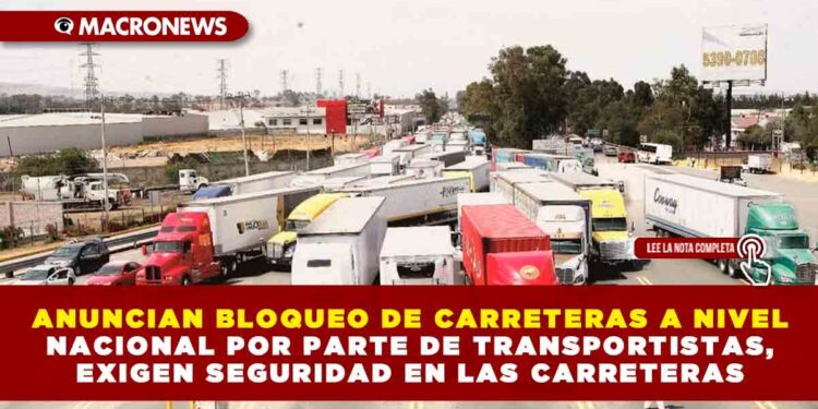 ANUNCIAN BLOQUEO DE CARRETERAS A NIVEL NACIONAL POR PARTE DE TRANSPORTISTAS, EXIGEN MAYOR SEGURIDAD Y TARIFAS JUSTAS