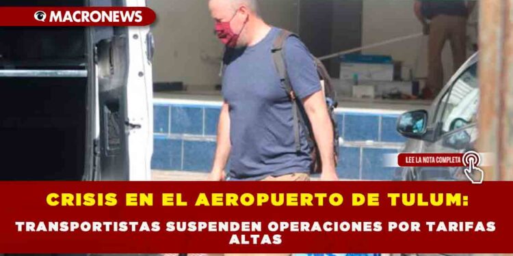 CRISIS EN EL AEROPUERTO DE TULUM: TRANSPORTISTAS SUSPENDEN OPERACIONES POR TARIFAS ALTAS
